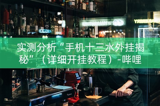 实测分析“手机十三水外挂揭秘”（详细开挂教程）-哔哩哔哩