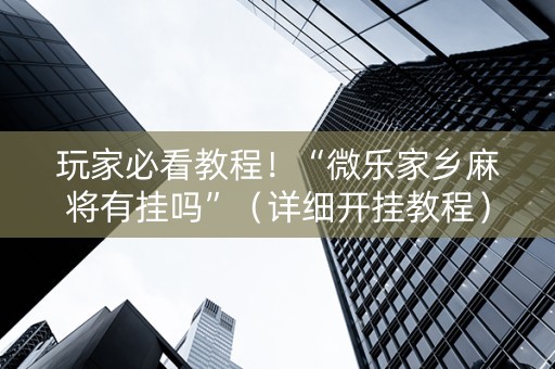 玩家必看教程！“微乐家乡麻将有挂吗”（详细开挂教程）-哔哩哔哩