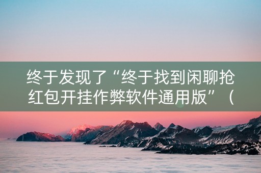 终于发现了“终于找到闲聊抢红包开挂作弊软件通用版”（详细透视教程）-哔哩哔哩