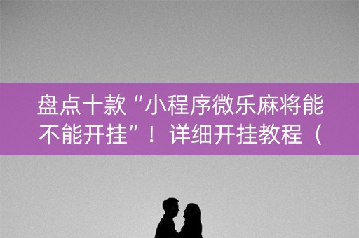 盘点十款“小程序微乐麻将能不能开挂”！详细开挂教程（确实真的有挂)-知乎