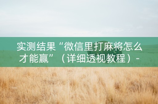 实测结果“微信里打麻将怎么才能赢”（详细透视教程）-哔哩哔哩