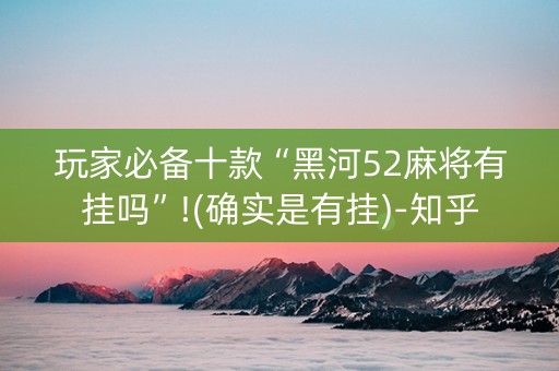 玩家必备十款“黑河52麻将有挂吗”!(确实是有挂)-知乎