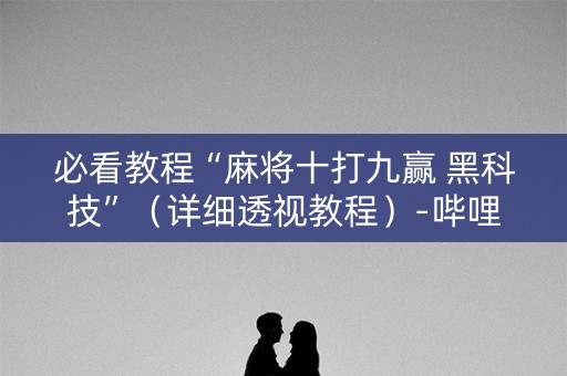 必看教程“麻将十打九赢 黑科技”（详细透视教程）-哔哩哔哩
