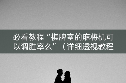 必看教程“棋牌室的麻将机可以调胜率么”（详细透视教程）-哔哩哔哩