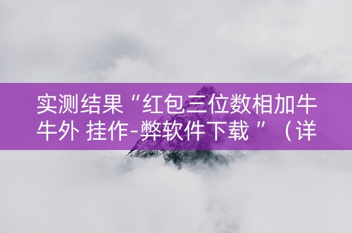 实测结果“红包三位数相加牛牛外 挂作-弊软件下载 ”（详细透视教程）-哔哩哔哩