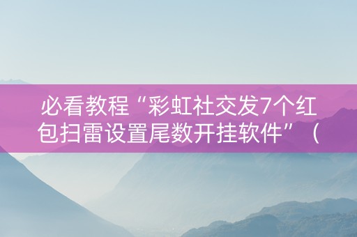 必看教程“彩虹社交发7个红包扫雷设置尾数开挂软件”（详细透视教程）-哔哩哔哩