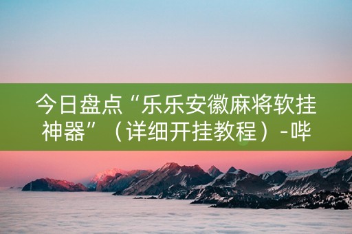 今日盘点“乐乐安徽麻将软挂神器”（详细开挂教程）-哔哩哔哩