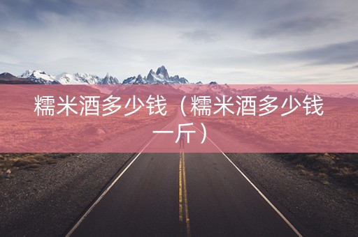 糯米酒多少钱（糯米酒多少钱一斤）