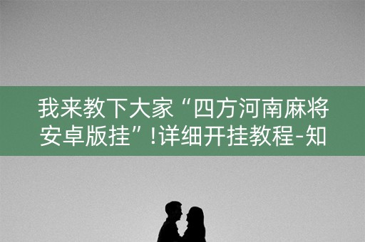我来教下大家“四方河南麻将安卓版挂”!详细开挂教程-知乎