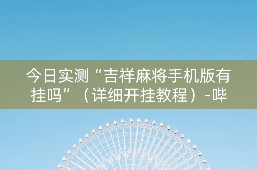 今日实测“吉祥麻将手机版有挂吗”（详细开挂教程）-哔哩哔哩