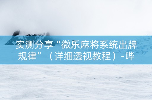 实测分享“微乐麻将系统出牌规律”（详细透视教程）-哔哩哔哩