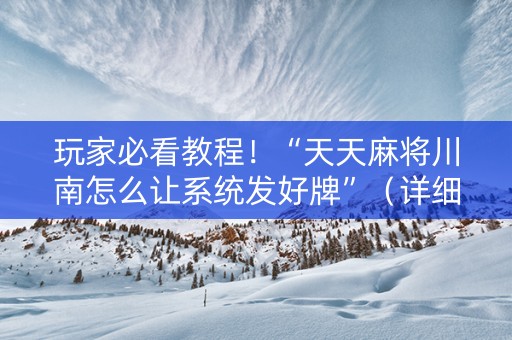 玩家必看教程！“天天麻将川南怎么让系统发好牌”（详细透视教程）-哔哩哔哩