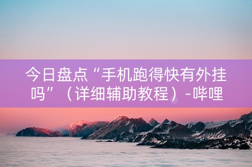 今日盘点“手机跑得快有外挂吗”（详细辅助教程）-哔哩哔哩
