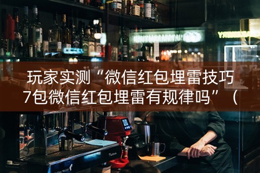 玩家实测“微信红包埋雷技巧7包微信红包埋雷有规律吗”（详细透视教程）-哔哩哔哩