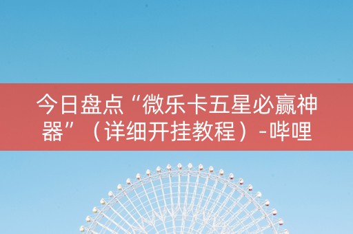 今日盘点“微乐卡五星必赢神器”（详细开挂教程）-哔哩哔哩