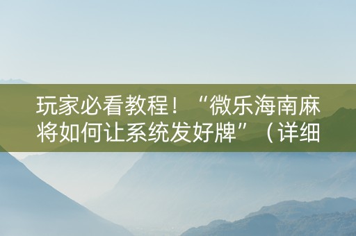 玩家必看教程！“微乐海南麻将如何让系统发好牌”（详细开挂教程）-哔哩哔哩