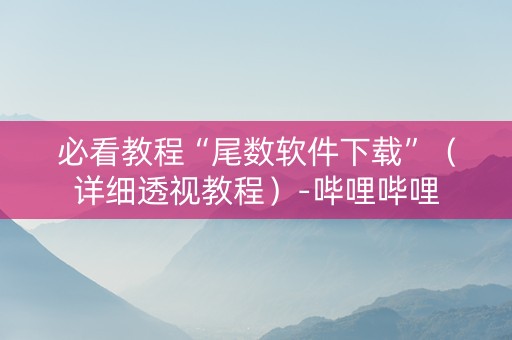 必看教程“尾数软件下载”（详细透视教程）-哔哩哔哩
