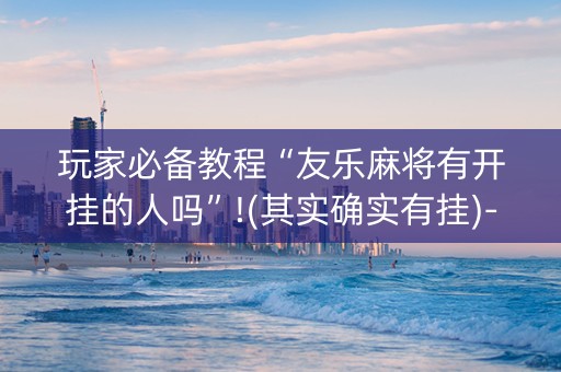 玩家必备教程“友乐麻将有开挂的人吗”!(其实确实有挂)-知乎