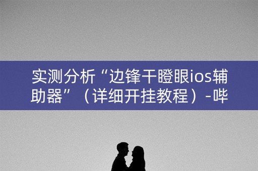 实测分析“边锋干瞪眼ios辅助器”（详细开挂教程）-哔哩哔哩