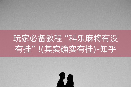 玩家必备教程“科乐麻将有没有挂”!(其实确实有挂)-知乎