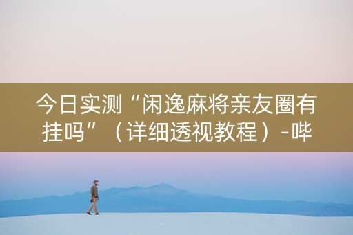 今日实测“闲逸麻将亲友圈有挂吗”（详细透视教程）-哔哩哔哩
