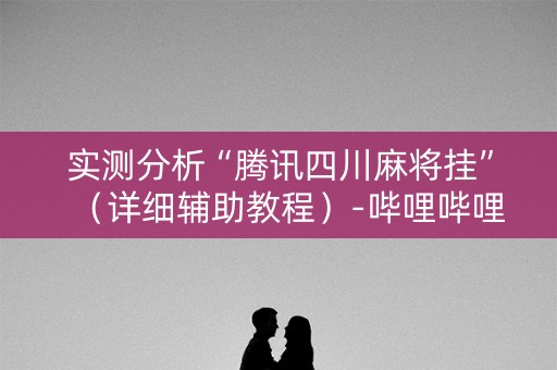 实测分析“腾讯四川麻将挂”（详细辅助教程）-哔哩哔哩
