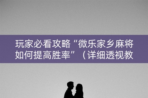 玩家必看攻略“微乐家乡麻将如何提高胜率”（详细透视教程）-哔哩哔哩