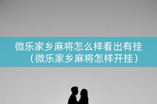 微乐家乡麻将怎么样看出有挂（微乐家乡麻将怎样开挂）