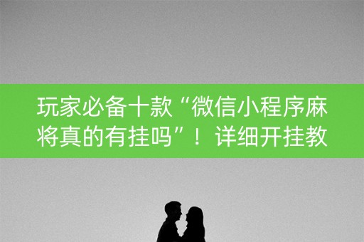 玩家必备十款“微信小程序麻将真的有挂吗”！详细开挂教程（确实真的有挂)-知乎