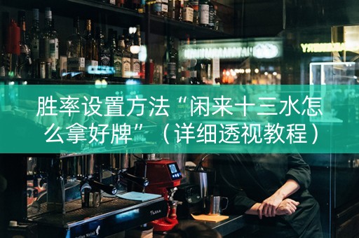 胜率设置方法“闲来十三水怎么拿好牌”（详细透视教程）-哔哩哔哩