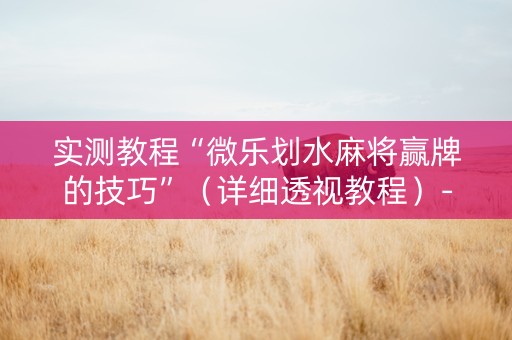实测教程“微乐划水麻将赢牌的技巧”（详细透视教程）-哔哩哔哩