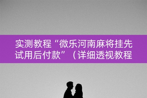 实测教程“微乐河南麻将挂先试用后付款”（详细透视教程）-哔哩哔哩
