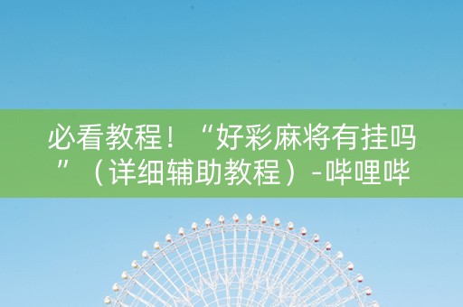 必看教程！“好彩麻将有挂吗”（详细辅助教程）-哔哩哔哩