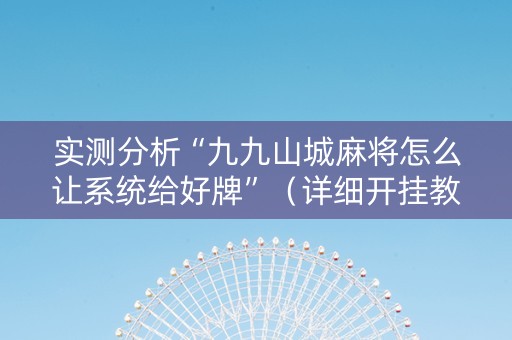 实测分析“九九山城麻将怎么让系统给好牌”（详细开挂教程）-哔哩哔哩