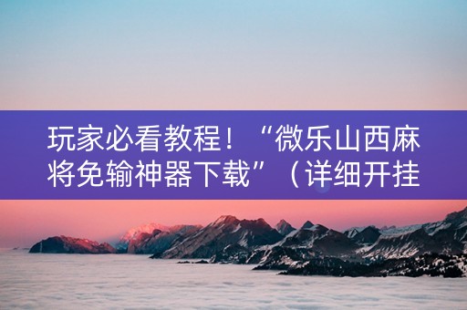 玩家必看教程！“微乐山西麻将免输神器下载”（详细开挂教程）-哔哩哔哩