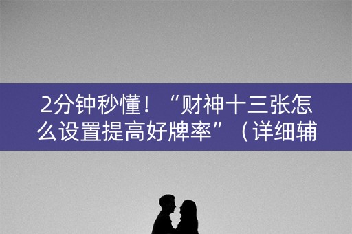 2分钟秒懂！“财神十三张怎么设置提高好牌率”（详细辅助教程）-哔哩哔哩