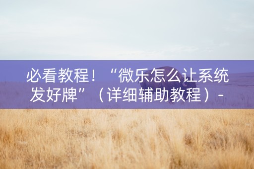 必看教程！“微乐怎么让系统发好牌”（详细辅助教程）-哔哩哔哩