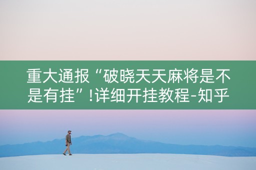 重大通报“破晓天天麻将是不是有挂”!详细开挂教程-知乎