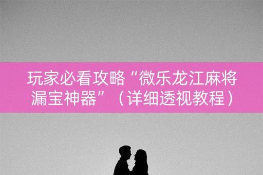 玩家必看攻略“微乐龙江麻将漏宝神器”（详细透视教程）-哔哩哔哩