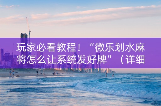 玩家必看教程！“微乐划水麻将怎么让系统发好牌”（详细辅助教程）-哔哩哔哩