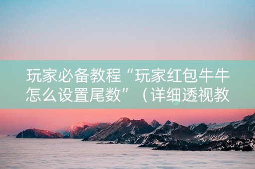 玩家必备教程“玩家红包牛牛怎么设置尾数”（详细透视教程）-哔哩哔哩
