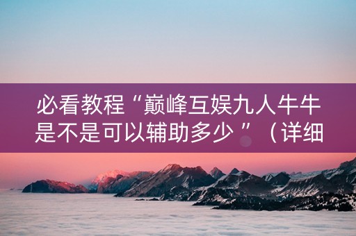 必看教程“巅峰互娱九人牛牛是不是可以辅助多少 ”（详细透视教程）-哔哩哔哩