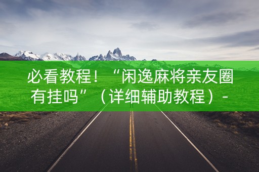 必看教程！“闲逸麻将亲友圈有挂吗”（详细辅助教程）-哔哩哔哩