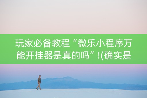 玩家必备教程“微乐小程序万能开挂器是真的吗”!(确实是有挂)-知乎