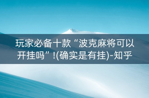 玩家必备十款“波克麻将可以开挂吗”!(确实是有挂)-知乎