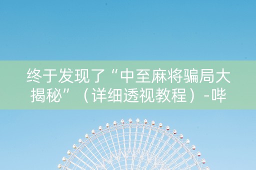 终于发现了“中至麻将骗局大揭秘”（详细透视教程）-哔哩哔哩