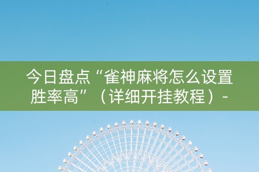 今日盘点“雀神麻将怎么设置胜率高”（详细开挂教程）-哔哩哔哩