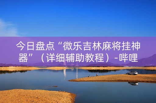 今日盘点“微乐吉林麻将挂神器”（详细辅助教程）-哔哩哔哩