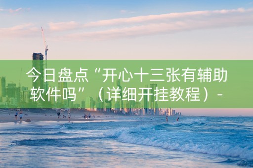 今日盘点“开心十三张有辅助软件吗”（详细开挂教程）-哔哩哔哩