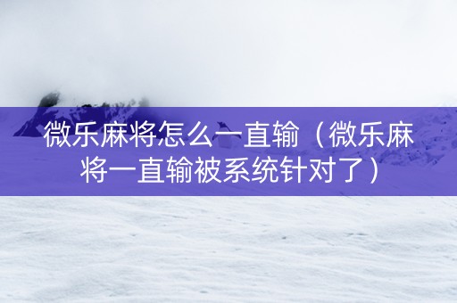 微乐麻将怎么一直输（微乐麻将一直输被系统针对了）